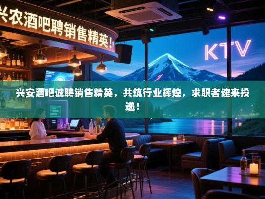 兴安酒吧诚聘销售精英,共筑行业辉煌,求职者速来投递! 兴安酒吧诚聘销售精英,共筑行业辉煌,求职者速来投递!