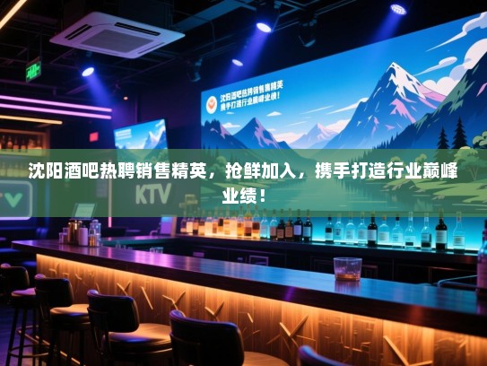 沈阳酒吧热聘销售精英,抢鲜加入,携手打造行业巅峰业绩! 沈阳酒吧热聘销售精英,抢鲜加入,携手打造行业巅峰业绩!