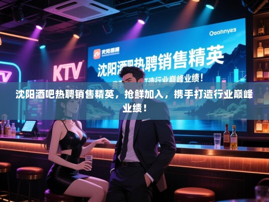 沈阳酒吧热聘销售精英,抢鲜加入,携手打造行业巅峰业绩! 沈阳酒吧热聘销售精英,抢鲜加入,携手打造行业巅峰业绩!