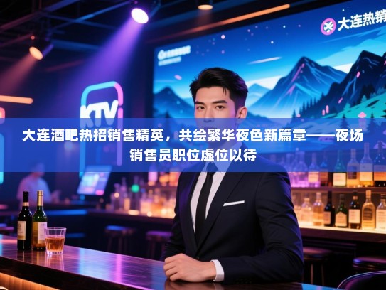 大连酒吧热招销售精英,共绘繁华夜色新篇章——夜场销售员职位虚位以待 大连酒吧热招销售精英,共绘繁华夜色新篇章——夜场销售员职位虚位以待
