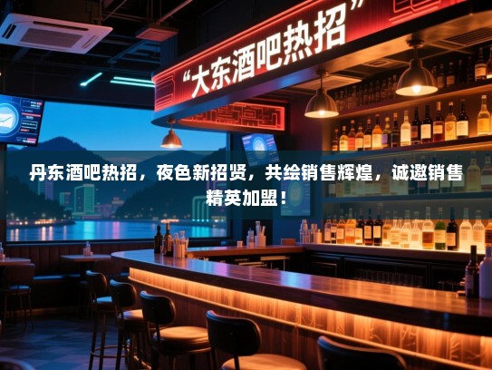 丹东酒吧热招，夜色新招贤，共绘销售辉煌，诚邀销售精英加盟！