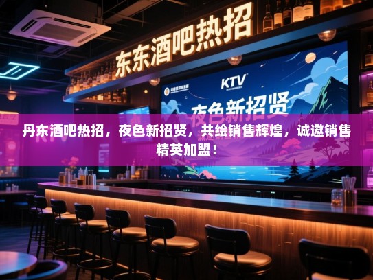 丹东酒吧热招，夜色新招贤，共绘销售辉煌，诚邀销售精英加盟！