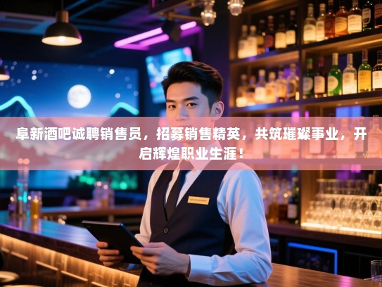 阜新酒吧诚聘销售员,招募销售精英,共筑璀璨事业,开启辉煌职业生涯! 阜新酒吧诚聘销售员,招募销售精英,共筑璀璨事业,开启辉煌职业生涯!