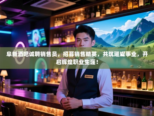 阜新酒吧诚聘销售员,招募销售精英,共筑璀璨事业,开启辉煌职业生涯! 阜新酒吧诚聘销售员,招募销售精英,共筑璀璨事业,开启辉煌职业生涯!