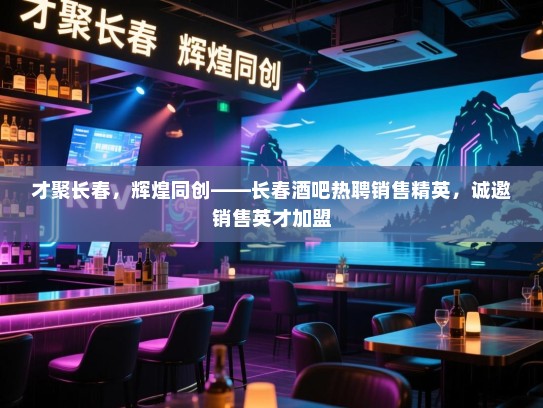 才聚长春,辉煌同创——长春酒吧热聘销售精英,诚邀销售英才加盟 才聚长春,辉煌同创——长春酒吧热聘销售精英,诚邀销售英才加盟
