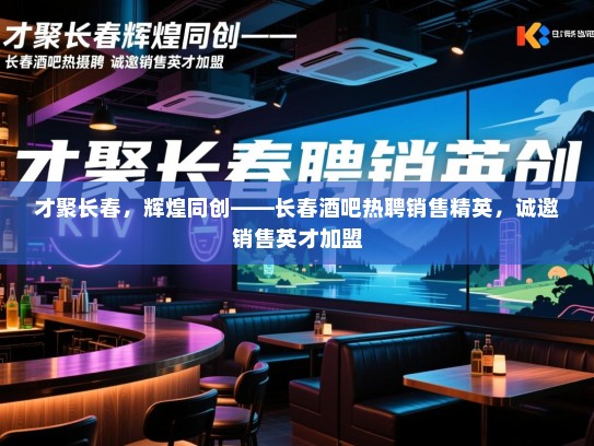 才聚长春,辉煌同创——长春酒吧热聘销售精英,诚邀销售英才加盟 才聚长春,辉煌同创——长春酒吧热聘销售精英,诚邀销售英才加盟