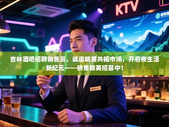 吉林酒吧招聘销售员，诚邀精英共拓市场，开启夜生活新纪元——销售精英招募中！