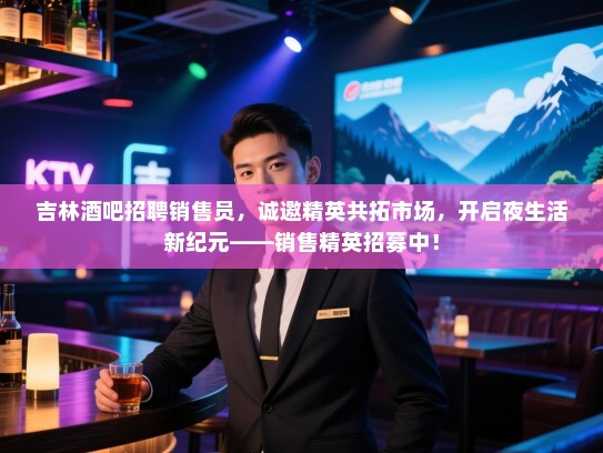 吉林酒吧招聘销售员，诚邀精英共拓市场，开启夜生活新纪元——销售精英招募中！