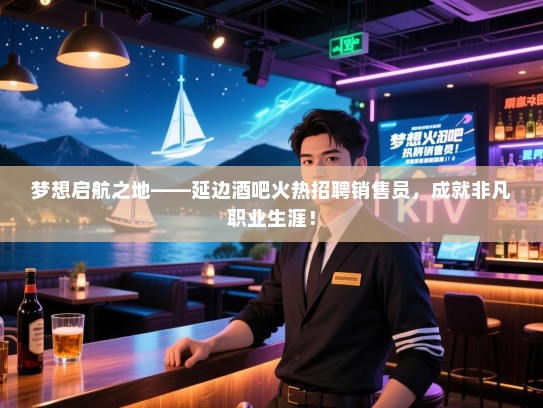梦想启航之地——延边酒吧火热招聘销售员,成就非凡职业生涯! 梦想启航之地——延边酒吧火热招聘销售员,成就非凡职业生涯!