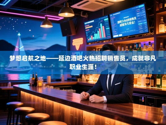 梦想启航之地——延边酒吧火热招聘销售员,成就非凡职业生涯! 梦想启航之地——延边酒吧火热招聘销售员,成就非凡职业生涯!