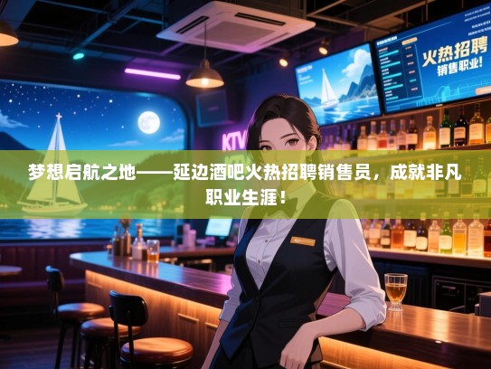 梦想启航之地——延边酒吧火热招聘销售员,成就非凡职业生涯! 梦想启航之地——延边酒吧火热招聘销售员,成就非凡职业生涯!