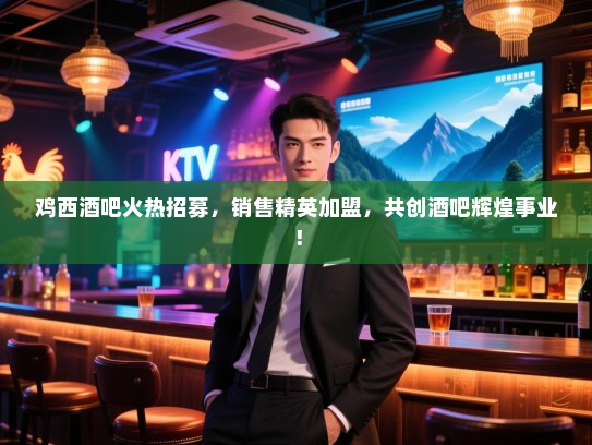 鸡西酒吧火热招募,销售精英加盟,共创酒吧辉煌事业! 鸡西酒吧火热招募,销售精英加盟,共创酒吧辉煌事业!
