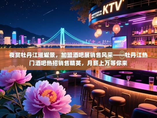 夜赏牡丹江璀璨景,加盟酒吧展销售风采——牡丹江热门酒吧热招销售精英,月薪上万等你来 夜赏牡丹江璀璨景,加盟酒吧展销售风采——牡丹江热门酒吧热招销售精英,月薪上万等你来