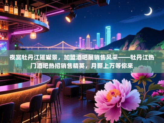 夜赏牡丹江璀璨景,加盟酒吧展销售风采——牡丹江热门酒吧热招销售精英,月薪上万等你来 夜赏牡丹江璀璨景,加盟酒吧展销售风采——牡丹江热门酒吧热招销售精英,月薪上万等你来