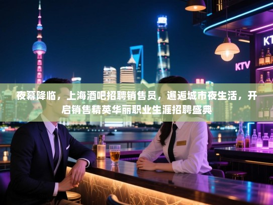 夜幕降临,上海酒吧招聘销售员,邂逅城市夜生活,开启销售精英华丽职业生涯招聘盛典 夜幕降临,上海酒吧招聘销售员,邂逅城市夜生活,开启销售精英华丽职业生涯招聘盛典