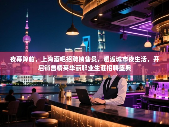 夜幕降临,上海酒吧招聘销售员,邂逅城市夜生活,开启销售精英华丽职业生涯招聘盛典 夜幕降临,上海酒吧招聘销售员,邂逅城市夜生活,开启销售精英华丽职业生涯招聘盛典