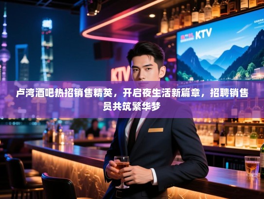 卢湾酒吧热招销售精英,开启夜生活新篇章,招聘销售员共筑繁华梦 卢湾酒吧热招销售精英,开启夜生活新篇章,招聘销售员共筑繁华梦