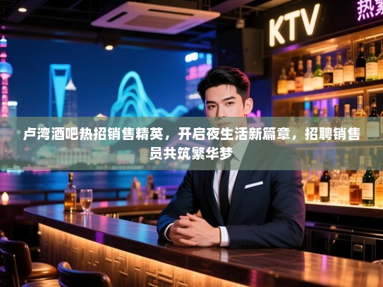 卢湾酒吧热招销售精英,开启夜生活新篇章,招聘销售员共筑繁华梦 卢湾酒吧热招销售精英,开启夜生活新篇章,招聘销售员共筑繁华梦