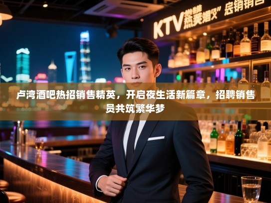 卢湾酒吧热招销售精英,开启夜生活新篇章,招聘销售员共筑繁华梦 卢湾酒吧热招销售精英,开启夜生活新篇章,招聘销售员共筑繁华梦