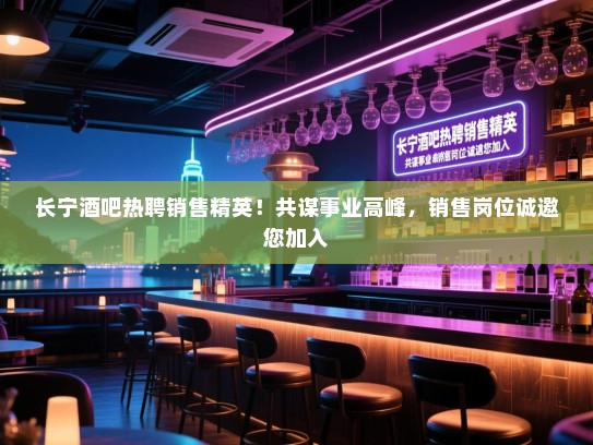 长宁酒吧热聘销售精英！共谋事业高峰，销售岗位诚邀您加入