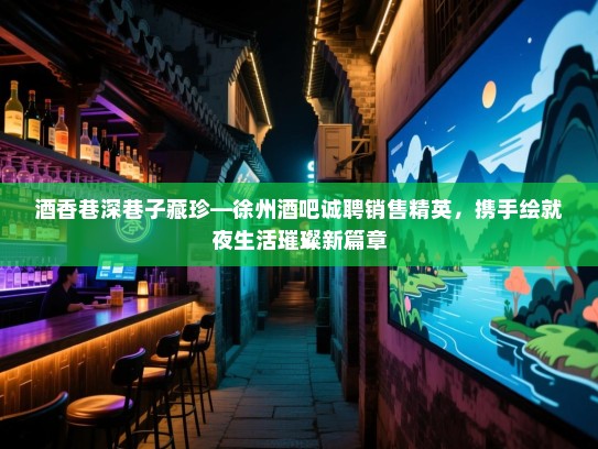 酒香巷深巷子藏珍—徐州酒吧诚聘销售精英，携手绘就夜生活璀璨新篇章