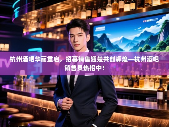 杭州酒吧华丽重启,招募销售翘楚共创辉煌—杭州酒吧销售员热招中! 杭州酒吧华丽重启,招募销售翘楚共创辉煌—杭州酒吧销售员热招中!