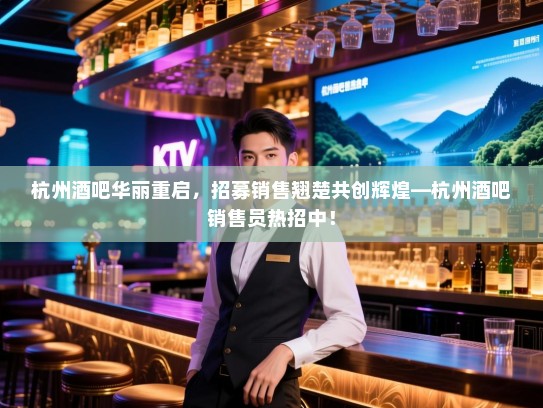杭州酒吧华丽重启,招募销售翘楚共创辉煌—杭州酒吧销售员热招中! 杭州酒吧华丽重启,招募销售翘楚共创辉煌—杭州酒吧销售员热招中!