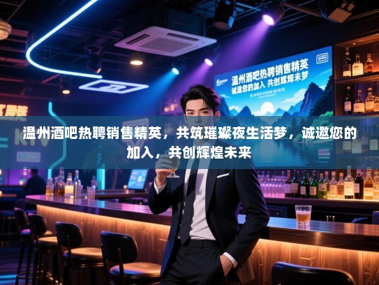 温州酒吧热聘销售精英，共筑璀璨夜生活梦，诚邀您的加入，共创辉煌未来