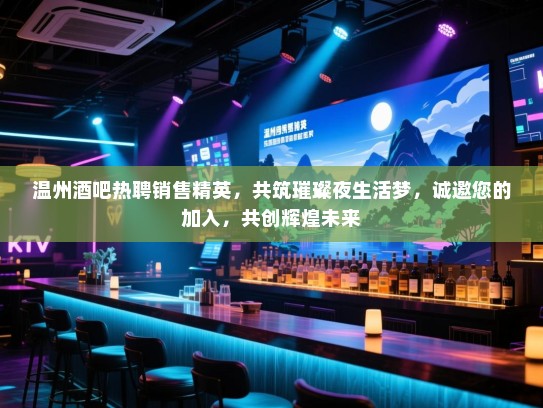 温州酒吧热聘销售精英，共筑璀璨夜生活梦，诚邀您的加入，共创辉煌未来