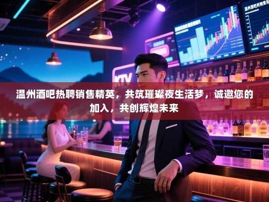 温州酒吧热聘销售精英，共筑璀璨夜生活梦，诚邀您的加入，共创辉煌未来