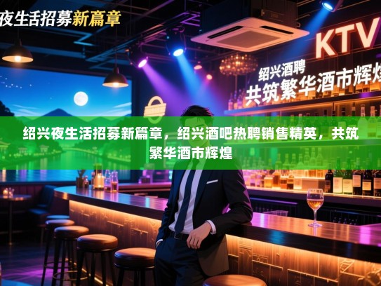 绍兴夜生活招募新篇章,绍兴酒吧热聘销售精英,共筑繁华酒市辉煌 绍兴夜生活招募新篇章,绍兴酒吧热聘销售精英,共筑繁华酒市辉煌