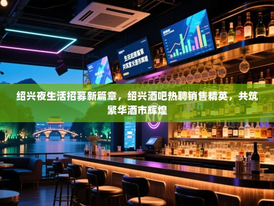 绍兴夜生活招募新篇章,绍兴酒吧热聘销售精英,共筑繁华酒市辉煌 绍兴夜生活招募新篇章,绍兴酒吧热聘销售精英,共筑繁华酒市辉煌