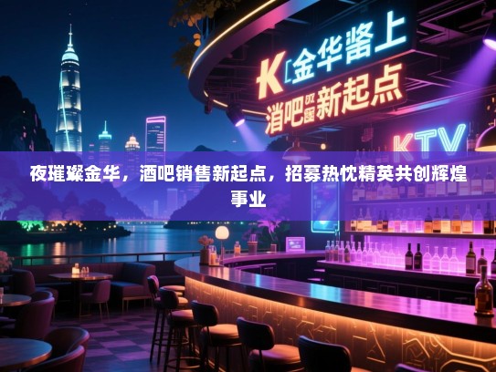 夜璀璨金华,酒吧销售新起点,招募热忱精英共创辉煌事业 夜璀璨金华,酒吧销售新起点,招募热忱精英共创辉煌事业