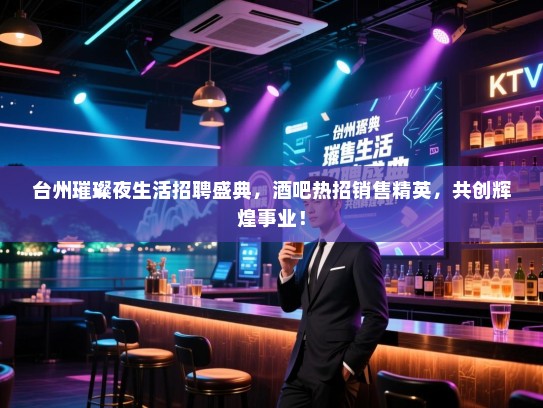 台州璀璨夜生活招聘盛典,酒吧热招销售精英,共创辉煌事业! 台州璀璨夜生活招聘盛典,酒吧热招销售精英,共创辉煌事业!