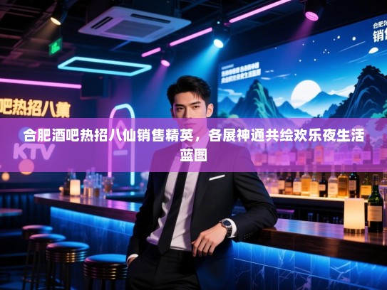 合肥酒吧热招八仙销售精英,各展神通共绘欢乐夜生活蓝图 合肥酒吧热招八仙销售精英,各展神通共绘欢乐夜生活蓝图