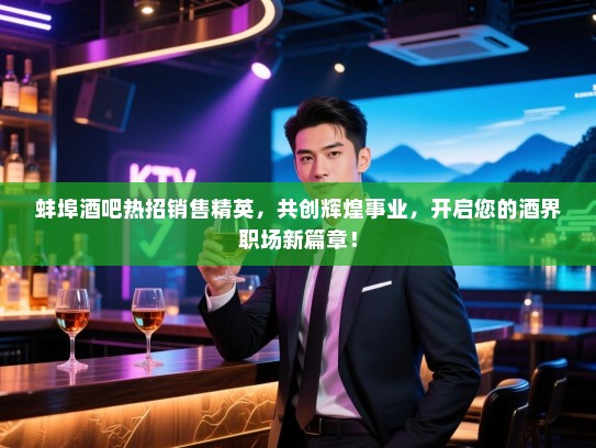 蚌埠酒吧热招销售精英,共创辉煌事业,开启您的酒界职场新篇章! 蚌埠酒吧热招销售精英,共创辉煌事业,开启您的酒界职场新篇章!