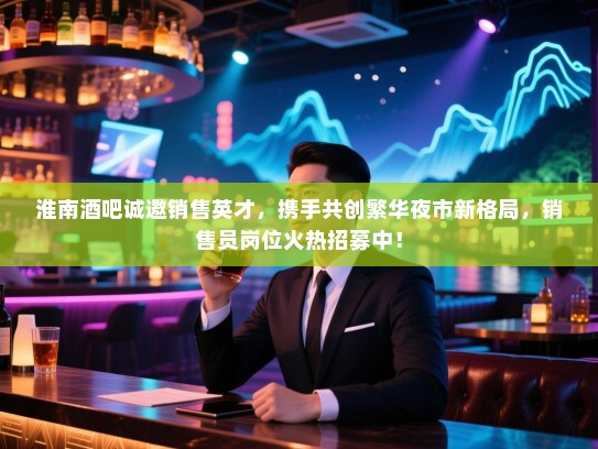 淮南酒吧诚邀销售英才,携手共创繁华夜市新格局,销售员岗位火热招募中! 淮南酒吧诚邀销售英才,携手共创繁华夜市新格局,销售员岗位火热招募中!
