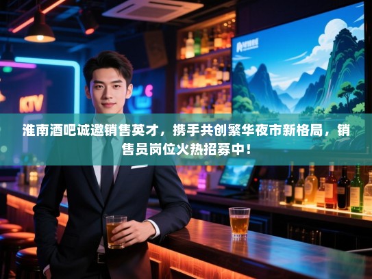 淮南酒吧诚邀销售英才,携手共创繁华夜市新格局,销售员岗位火热招募中! 淮南酒吧诚邀销售英才,携手共创繁华夜市新格局,销售员岗位火热招募中!
