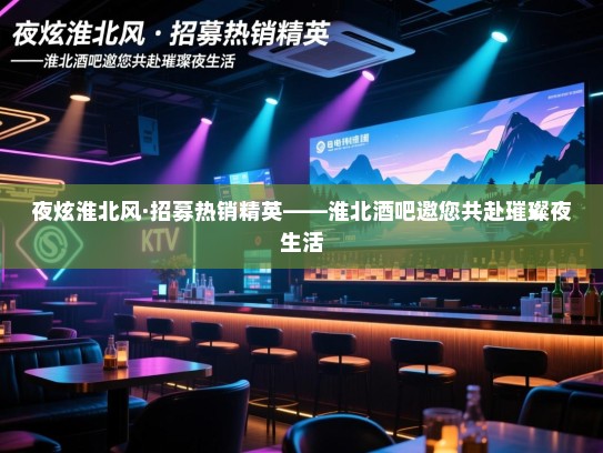 夜炫淮北风·招募热销精英——淮北酒吧邀您共赴璀璨夜生活 夜炫淮北风·招募热销精英——淮北酒吧邀您共赴璀璨夜生活