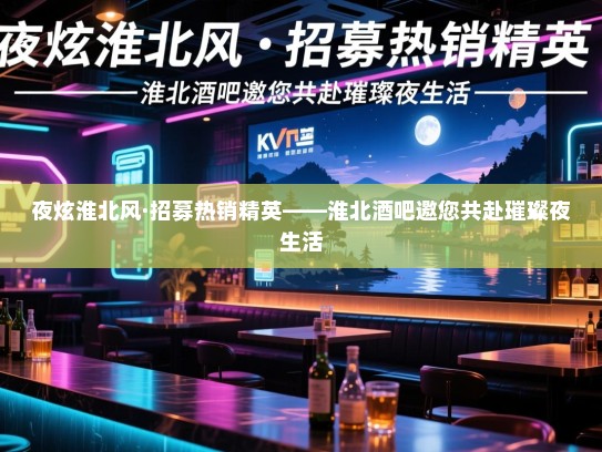 夜炫淮北风·招募热销精英——淮北酒吧邀您共赴璀璨夜生活 夜炫淮北风·招募热销精英——淮北酒吧邀您共赴璀璨夜生活