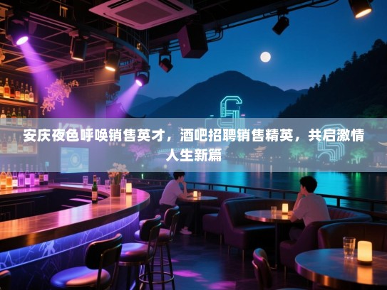 安庆夜色呼唤销售英才,酒吧招聘销售精英,共启激情人生新篇 安庆夜色呼唤销售英才,酒吧招聘销售精英,共启激情人生新篇