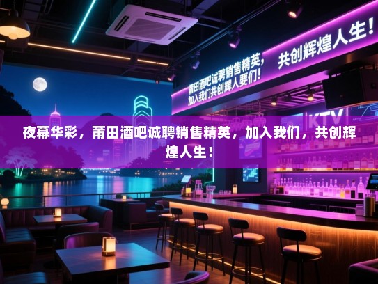 夜幕华彩,莆田酒吧诚聘销售精英,加入我们,共创辉煌人生! 夜幕华彩,莆田酒吧诚聘销售精英,加入我们,共创辉煌人生!