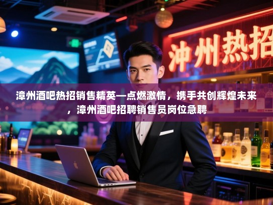 漳州酒吧热招销售精英—点燃激情,携手共创辉煌未来,漳州酒吧招聘销售员岗位急聘 漳州酒吧热招销售精英—点燃激情,携手共创辉煌未来,漳州酒吧招聘销售员岗位急聘