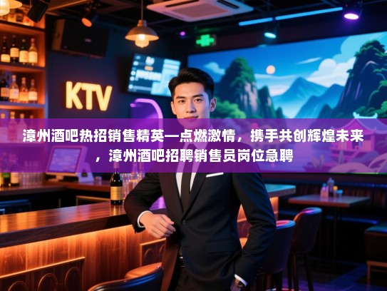 漳州酒吧热招销售精英—点燃激情,携手共创辉煌未来,漳州酒吧招聘销售员岗位急聘 漳州酒吧热招销售精英—点燃激情,携手共创辉煌未来,漳州酒吧招聘销售员岗位急聘