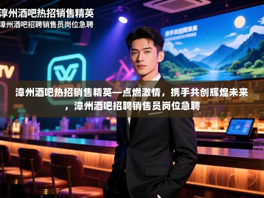 漳州酒吧热招销售精英—点燃激情,携手共创辉煌未来,漳州酒吧招聘销售员岗位急聘 漳州酒吧热招销售精英—点燃激情,携手共创辉煌未来,漳州酒吧招聘销售员岗位急聘