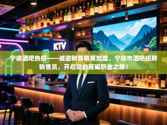 宁德酒吧热招——诚邀销售精英加盟，宁德市酒吧招聘销售员，开启您的璀璨职业之旅！