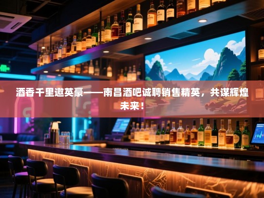 酒香千里邀英豪——南昌酒吧诚聘销售精英,共谋辉煌未来! 酒香千里邀英豪——南昌酒吧诚聘销售精英,共谋辉煌未来!