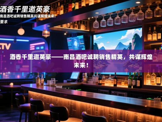 酒香千里邀英豪——南昌酒吧诚聘销售精英,共谋辉煌未来! 酒香千里邀英豪——南昌酒吧诚聘销售精英,共谋辉煌未来!