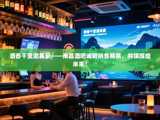 酒香千里邀英豪——南昌酒吧诚聘销售精英,共谋辉煌未来! 酒香千里邀英豪——南昌酒吧诚聘销售精英,共谋辉煌未来!