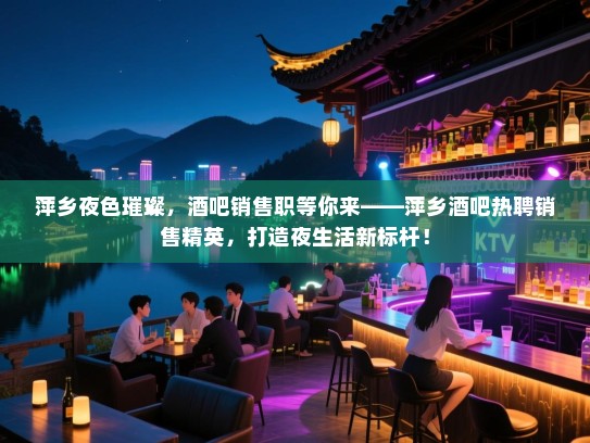 萍乡夜色璀璨,酒吧销售职等你来——萍乡酒吧热聘销售精英,打造夜生活新标杆! 萍乡夜色璀璨,酒吧销售职等你来——萍乡酒吧热聘销售精英,打造夜生活新标杆!